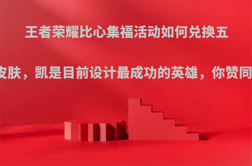 王者荣耀比心集福活动如何兑换五岳皮肤，凯是目前设计最成功的英雄，你赞同吗?