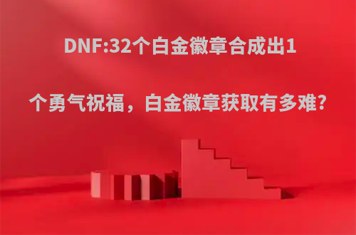 DNF:32个白金徽章合成出1个勇气祝福，白金徽章获取有多难?