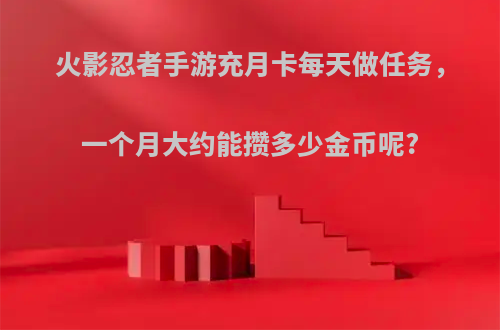 火影忍者手游充月卡每天做任务，一个月大约能攒多少金币呢?