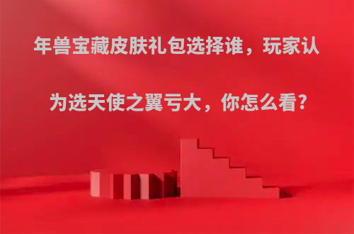 年兽宝藏皮肤礼包选择谁，玩家认为选天使之翼亏大，你怎么看?