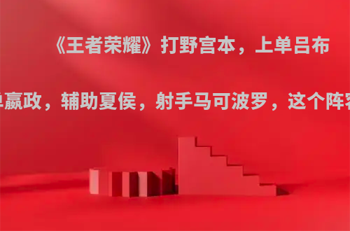 《王者荣耀》打野宫本，上单吕布，中单嬴政，辅助夏侯，射手马可波罗，这个阵容咋样?