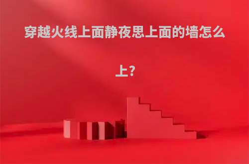 穿越火线上面静夜思上面的墙怎么上?
