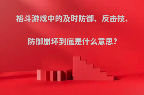 格斗游戏中的及时防御、反击技、防御崩坏到底是什么意思?