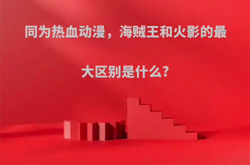 同为热血动漫，海贼王和火影的最大区别是什么?