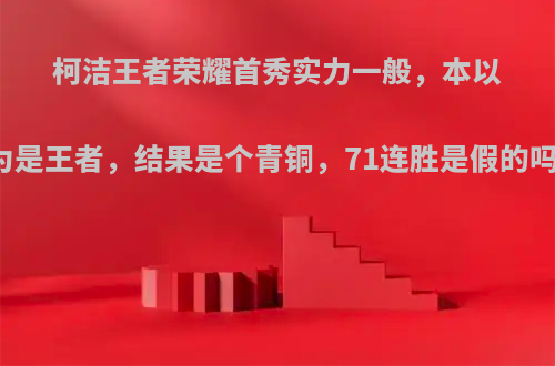 柯洁王者荣耀首秀实力一般，本以为是王者，结果是个青铜，71连胜是假的吗?