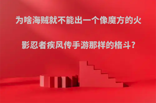 为啥海贼就不能出一个像魔方的火影忍者疾风传手游那样的格斗?