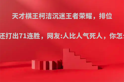天才棋王柯洁沉迷王者荣耀，排位带坑还打出71连胜，网友:人比人气死人，你怎么看?