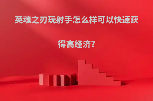 英魂之刃玩射手怎么样可以快速获得高经济?