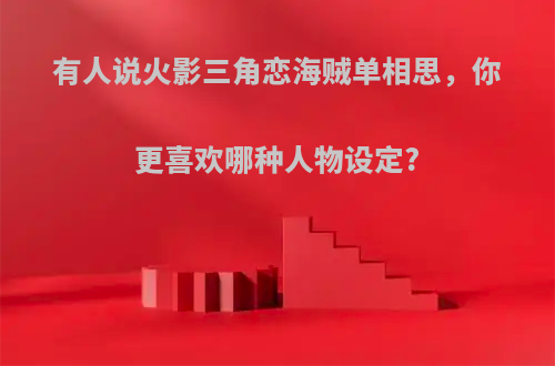 有人说火影三角恋海贼单相思，你更喜欢哪种人物设定?