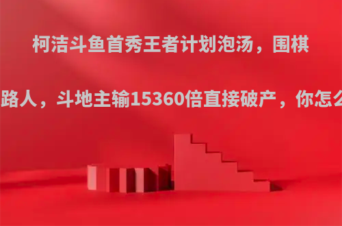 柯洁斗鱼首秀王者计划泡汤，围棋炸鱼路人，斗地主输15360倍直接破产，你怎么看?
