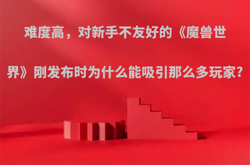难度高，对新手不友好的《魔兽世界》刚发布时为什么能吸引那么多玩家?