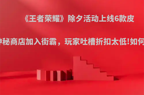 《王者荣耀》除夕活动上线6款皮肤，神秘商店加入街霸，玩家吐槽折扣太低!如何评价?