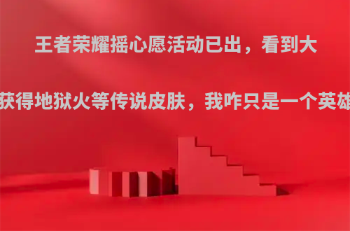 王者荣耀摇心愿活动已出，看到大量玩家获得地狱火等传说皮肤，我咋只是一个英雄?你呢?