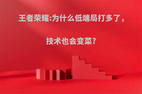 王者荣耀:为什么低端局打多了，技术也会变菜?