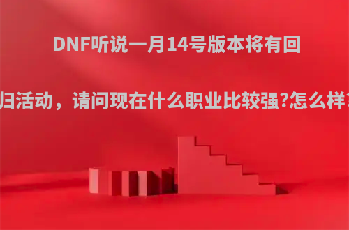 DNF听说一月14号版本将有回归活动，请问现在什么职业比较强?怎么样?