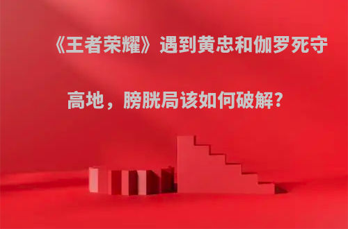 《王者荣耀》遇到黄忠和伽罗死守高地，膀胱局该如何破解?