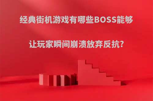 经典街机游戏有哪些BOSS能够让玩家瞬间崩溃放弃反抗?