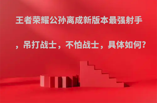 王者荣耀公孙离成新版本最强射手，吊打战士，不怕战士，具体如何?