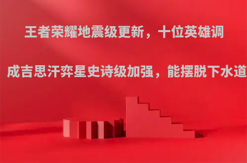 王者荣耀地震级更新，十位英雄调整，成吉思汗弈星史诗级加强，能摆脱下水道吗?