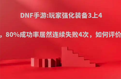 DNF手游:玩家强化装备3上4，80%成功率居然连续失败4次，如何评价?