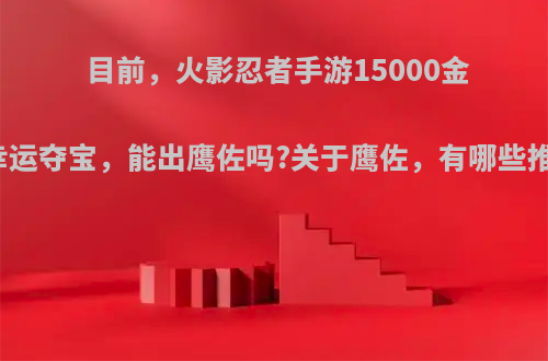 目前，火影忍者手游15000金币幸运夺宝，能出鹰佐吗?关于鹰佐，有哪些推荐?