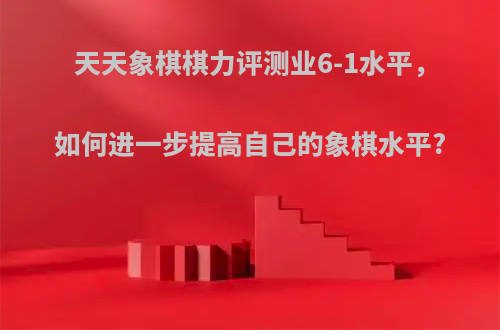 天天象棋棋力评测业6-1水平，如何进一步提高自己的象棋水平?
