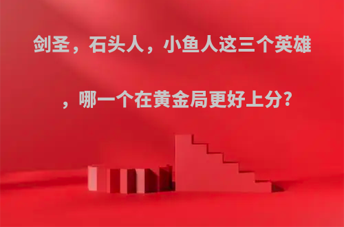 剑圣，石头人，小鱼人这三个英雄，哪一个在黄金局更好上分?
