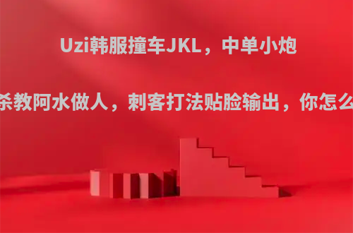 Uzi韩服撞车JKL，中单小炮12杀教阿水做人，刺客打法贴脸输出，你怎么看?
