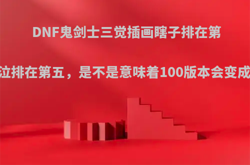 DNF鬼剑士三觉插画瞎子排在第一，鬼泣排在第五，是不是意味着100版本会变成5弟呢?