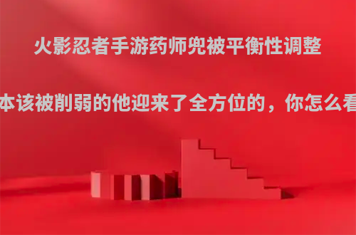 火影忍者手游药师兜被平衡性调整!本该被削弱的他迎来了全方位的，你怎么看?