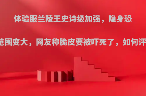 体验服兰陵王史诗级加强，隐身恐吓范围变大，网友称脆皮要被吓死了，如何评价?