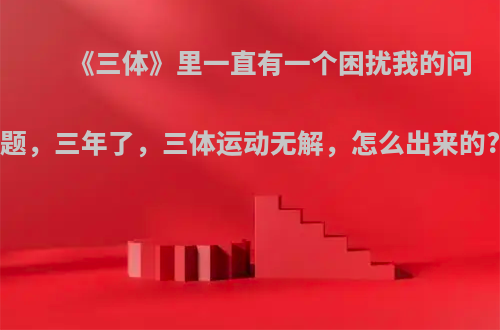 《三体》里一直有一个困扰我的问题，三年了，三体运动无解，怎么出来的?