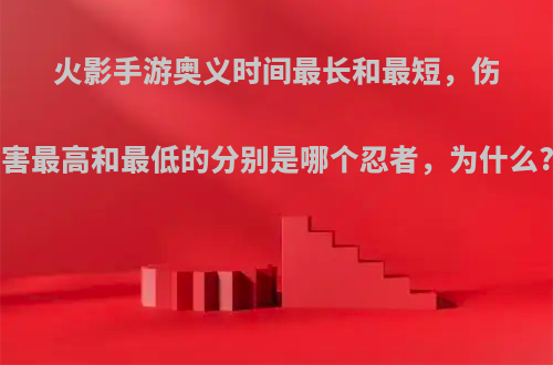 火影手游奥义时间最长和最短，伤害最高和最低的分别是哪个忍者，为什么?