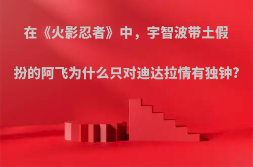 在《火影忍者》中，宇智波带土假扮的阿飞为什么只对迪达拉情有独钟?