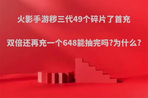 火影手游秽三代49个碎片了首充双倍还再充一个648能抽完吗?为什么?