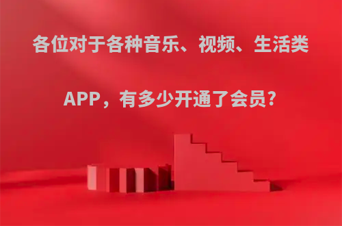 各位对于各种音乐、视频、生活类APP，有多少开通了会员?