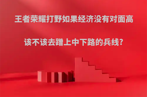 王者荣耀打野如果经济没有对面高该不该去蹭上中下路的兵线?