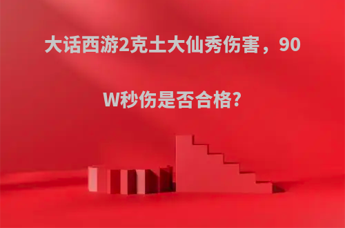 大话西游2克土大仙秀伤害，90W秒伤是否合格?
