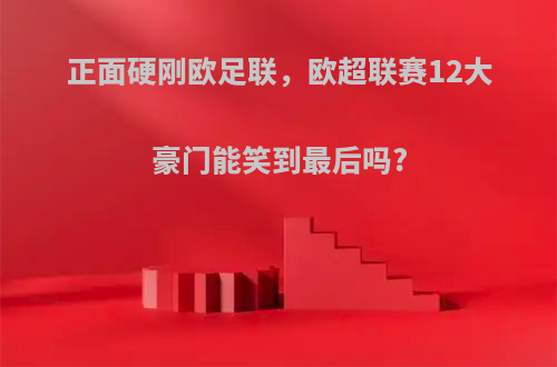 正面硬刚欧足联，欧超联赛12大豪门能笑到最后吗?