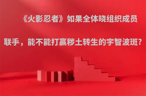 《火影忍者》如果全体晓组织成员联手，能不能打赢秽土转生的宇智波斑?