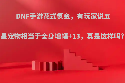 DNF手游花式氪金，有玩家说五星宠物相当于全身增幅+13，真是这样吗?