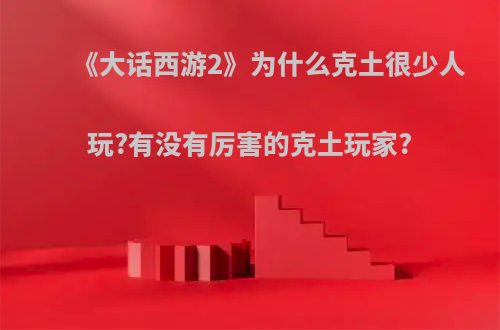 《大话西游2》为什么克土很少人玩?有没有厉害的克土玩家?