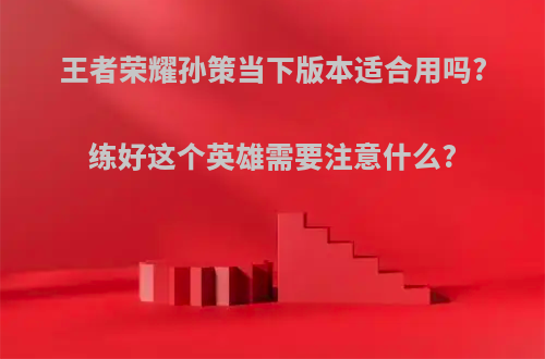 王者荣耀孙策当下版本适合用吗?练好这个英雄需要注意什么?