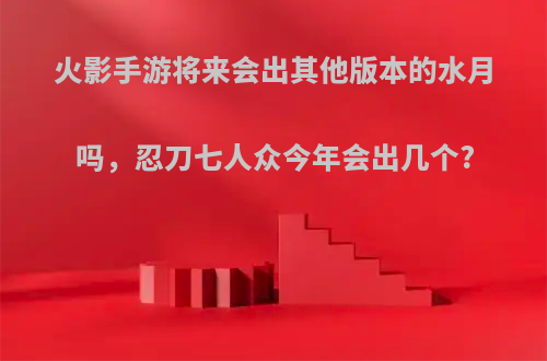 火影手游将来会出其他版本的水月吗，忍刀七人众今年会出几个?