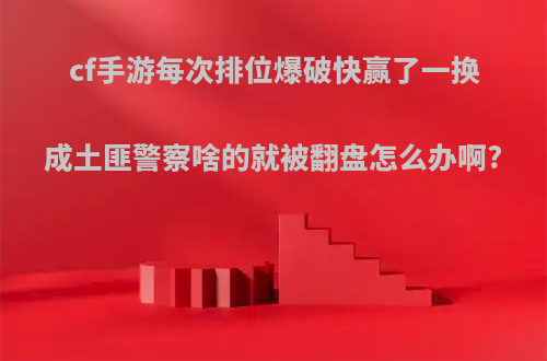 cf手游每次排位爆破快赢了一换成土匪警察啥的就被翻盘怎么办啊?