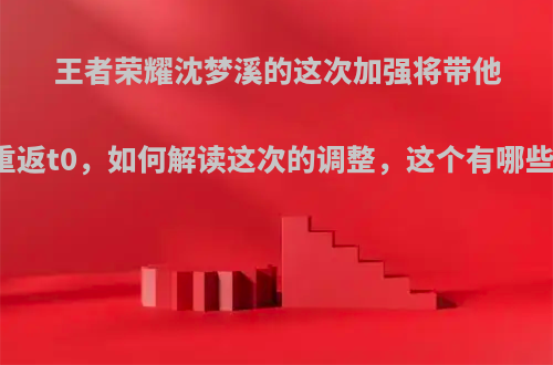 王者荣耀沈梦溪的这次加强将带他重返t0，如何解读这次的调整，这个有哪些?
