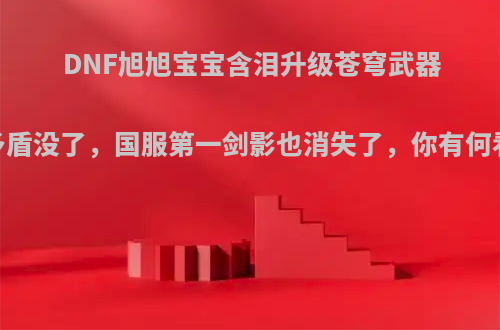DNF旭旭宝宝含泪升级苍穹武器，矛盾没了，国服第一剑影也消失了，你有何看法?