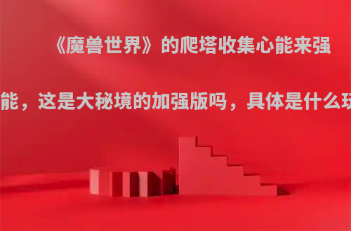 《魔兽世界》的爬塔收集心能来强化技能，这是大秘境的加强版吗，具体是什么玩法?