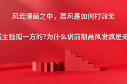 风云漫画之中，聂风是如何打败无双城城主独孤一方的?为什么说前期聂风发疯是无敌的?