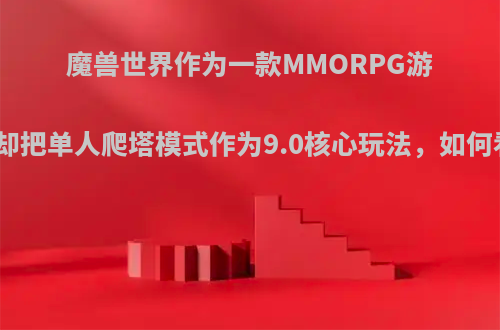 魔兽世界作为一款MMORPG游戏，却把单人爬塔模式作为9.0核心玩法，如何看待?